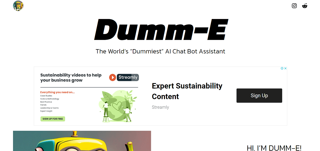 Dumm-E functions as an AI chatbot assistant, designed to answer user inquiries. However, its responses' accuracy is intentionally limited, as it's purposefully developed as an AI chatbot with reduced capabilities.