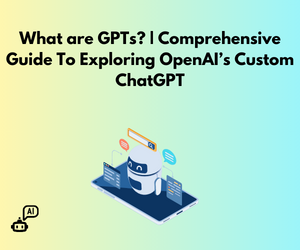 What are GPTs? | Comprehensive Guide To Exploring OpenAI’s Custom ChatGPT